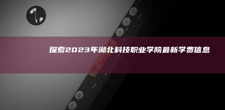 探索2023年湖北科技职业学院最新学费信息