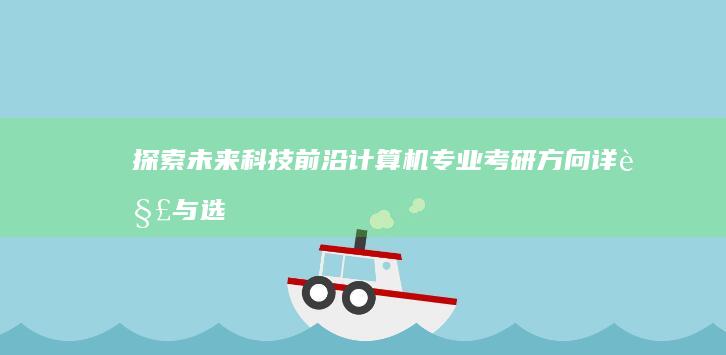 探索未来科技前沿：计算机专业考研方向详解与选择指南